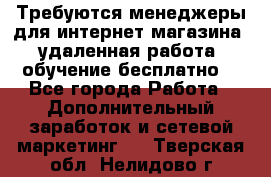Требуются менеджеры для интернет магазина, удаленная работа, обучение бесплатно, - Все города Работа » Дополнительный заработок и сетевой маркетинг   . Тверская обл.,Нелидово г.